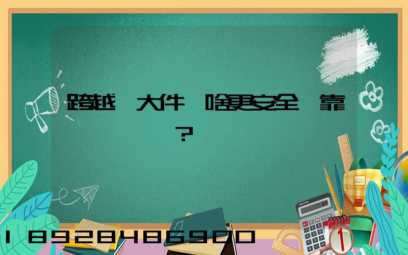 跨越運大件為啥更安全、靠譜？